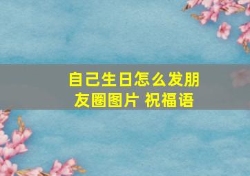 自己生日怎么发朋友圈图片 祝福语